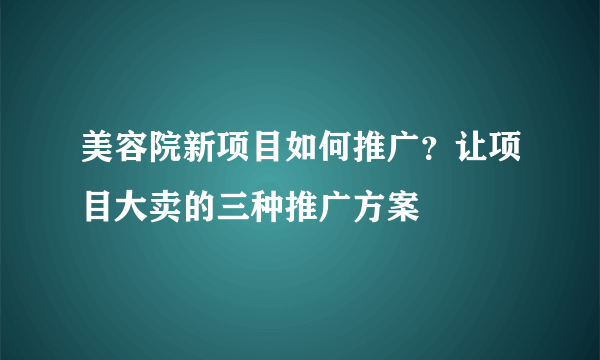 美容院新项目如何推广？让项目大卖的三种推广方案