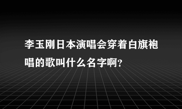 李玉刚日本演唱会穿着白旗袍唱的歌叫什么名字啊？