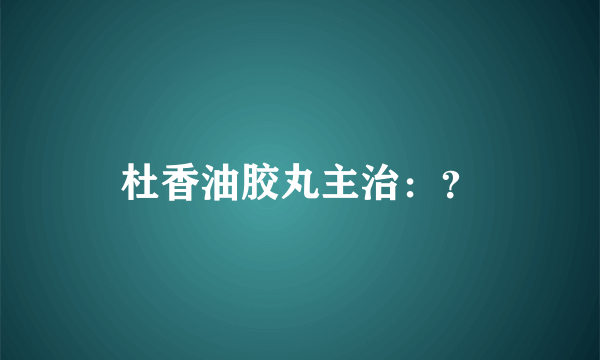 杜香油胶丸主治：？