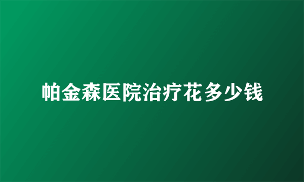 帕金森医院治疗花多少钱