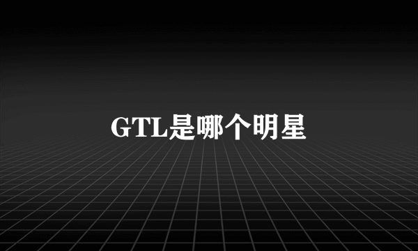 GTL是哪个明星