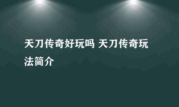 天刀传奇好玩吗 天刀传奇玩法简介