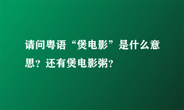 请问粤语“煲电影”是什么意思？还有煲电影粥？