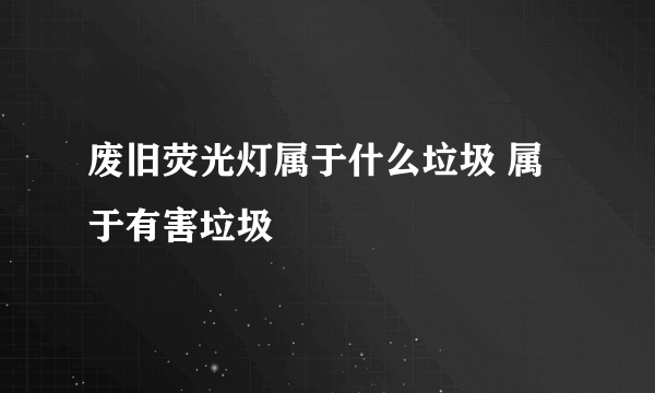 废旧荧光灯属于什么垃圾 属于有害垃圾