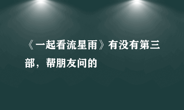 《一起看流星雨》有没有第三部，帮朋友问的