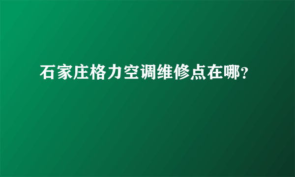 石家庄格力空调维修点在哪？