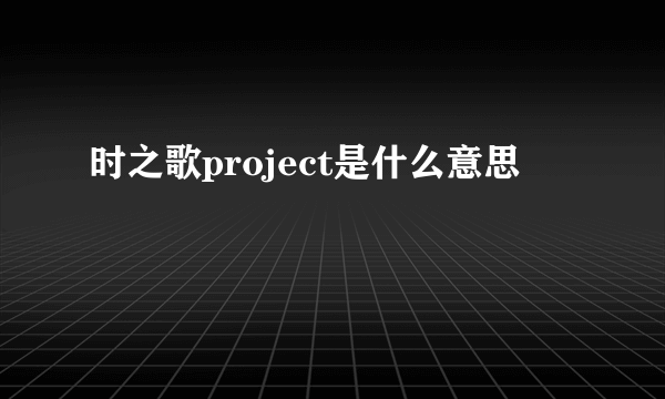 时之歌project是什么意思