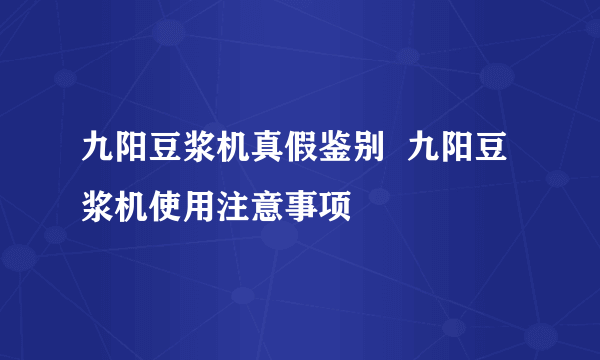 九阳豆浆机真假鉴别  九阳豆浆机使用注意事项