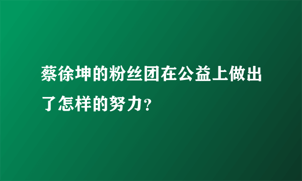 蔡徐坤的粉丝团在公益上做出了怎样的努力？