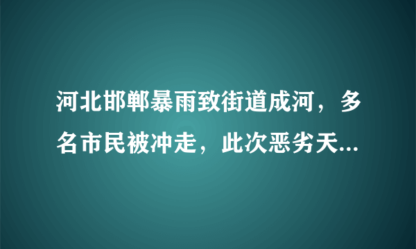 河北邯郸暴雨致街道成河，多名市民被冲走，此次恶劣天气造成了多大的损失？