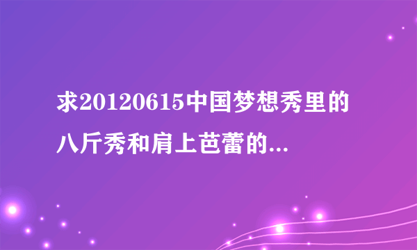 求20120615中国梦想秀里的八斤秀和肩上芭蕾的音乐 谢谢