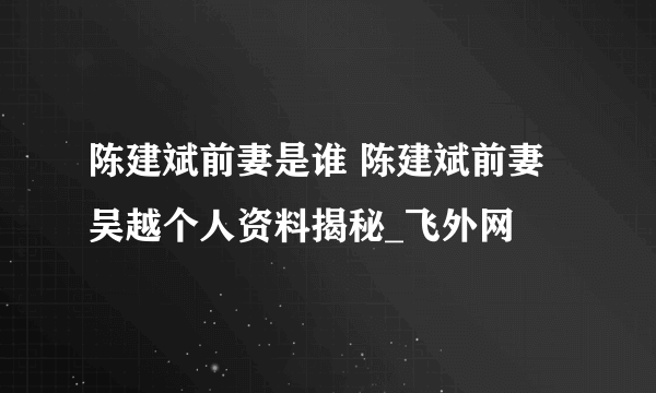 陈建斌前妻是谁 陈建斌前妻吴越个人资料揭秘_飞外网