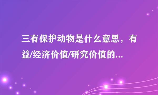 三有保护动物是什么意思，有益/经济价值/研究价值的野生动物—飞外