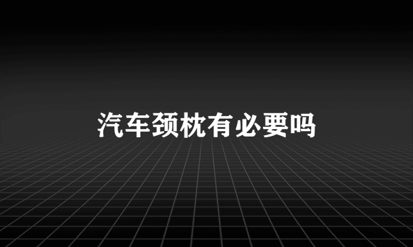 汽车颈枕有必要吗