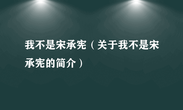 我不是宋承宪（关于我不是宋承宪的简介）