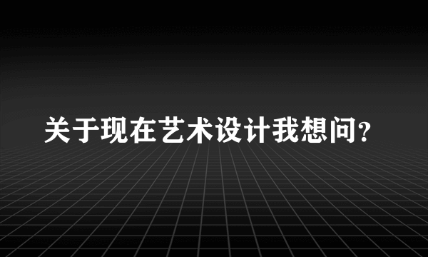 关于现在艺术设计我想问？