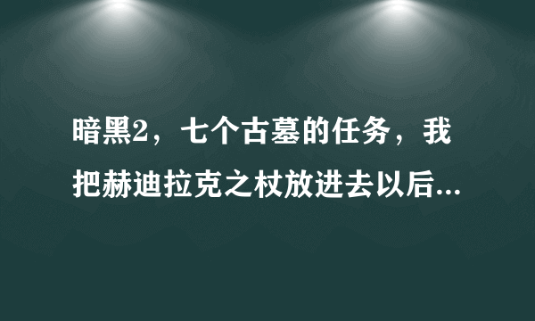 暗黑2，七个古墓的任务，我把赫迪拉克之杖放进去以后没有门出现