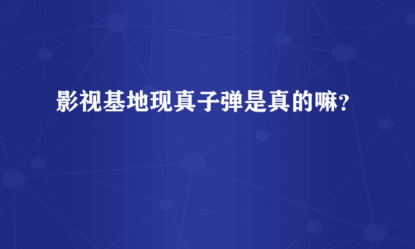 影视基地现真子弹是真的嘛？