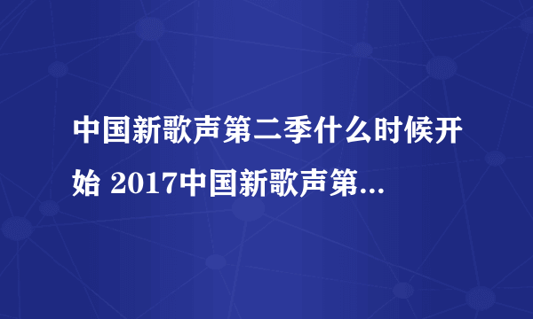 中国新歌声第二季什么时候开始 2017中国新歌声第二季播出时间