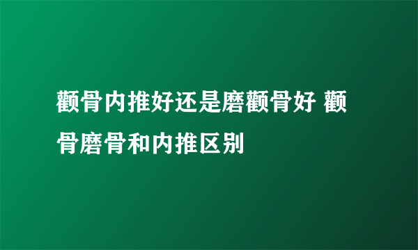 颧骨内推好还是磨颧骨好 颧骨磨骨和内推区别