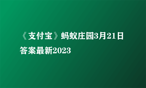 《支付宝》蚂蚁庄园3月21日答案最新2023