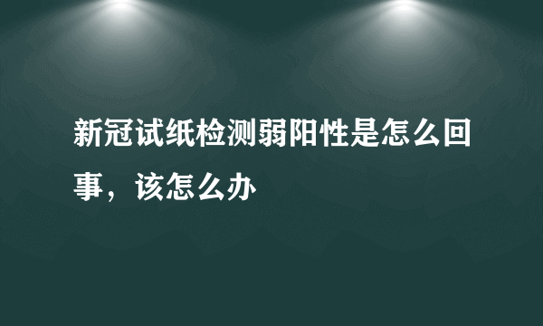 新冠试纸检测弱阳性是怎么回事，该怎么办