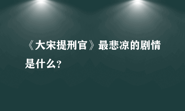 《大宋提刑官》最悲凉的剧情是什么？