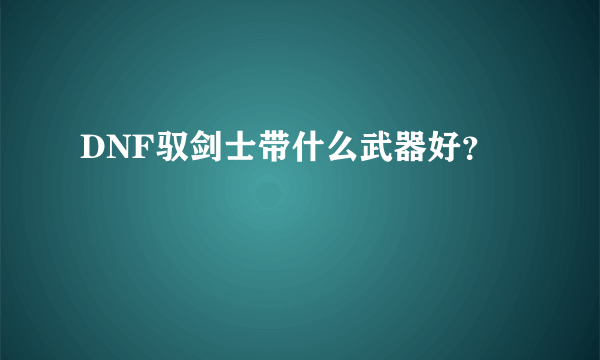 DNF驭剑士带什么武器好？