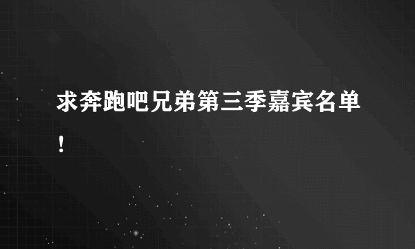 求奔跑吧兄弟第三季嘉宾名单！