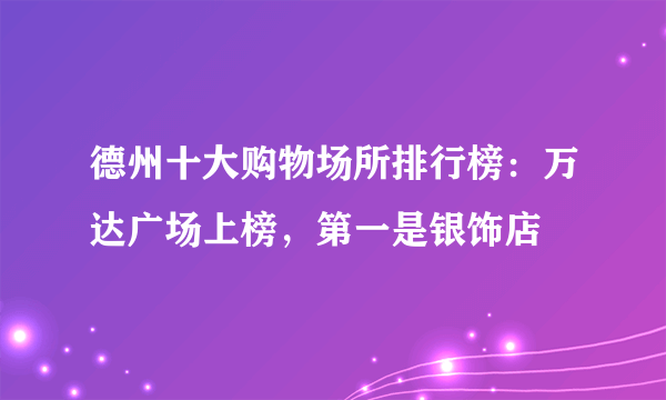 德州十大购物场所排行榜：万达广场上榜，第一是银饰店