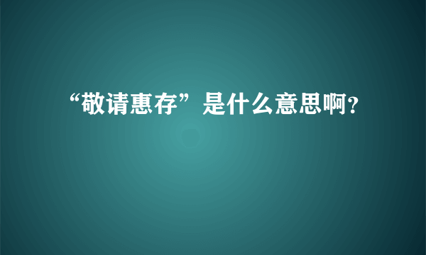 “敬请惠存”是什么意思啊？