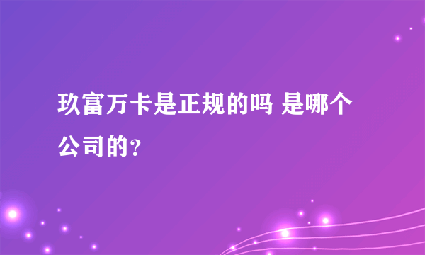 玖富万卡是正规的吗 是哪个公司的？