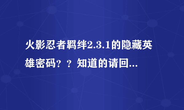 火影忍者羁绊2.3.1的隐藏英雄密码？？知道的请回答！谢谢