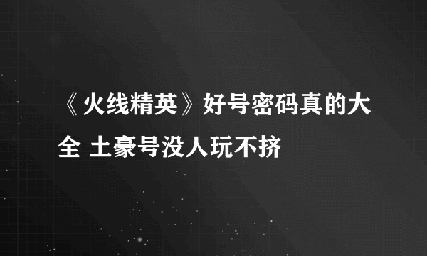 《火线精英》好号密码真的大全 土豪号没人玩不挤