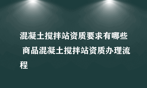 混凝土搅拌站资质要求有哪些 商品混凝土搅拌站资质办理流程