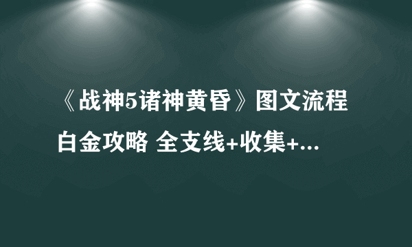 《战神5诸神黄昏》图文流程白金攻略 全支线+收集+谜题解析