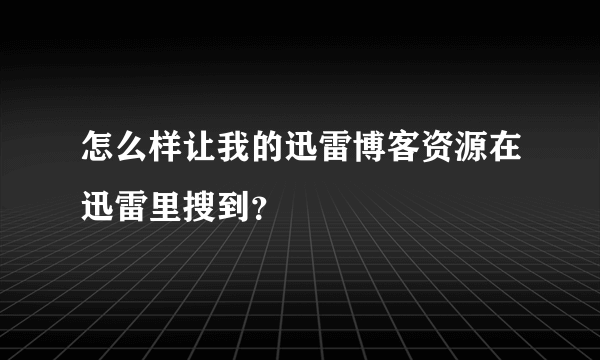 怎么样让我的迅雷博客资源在迅雷里搜到？