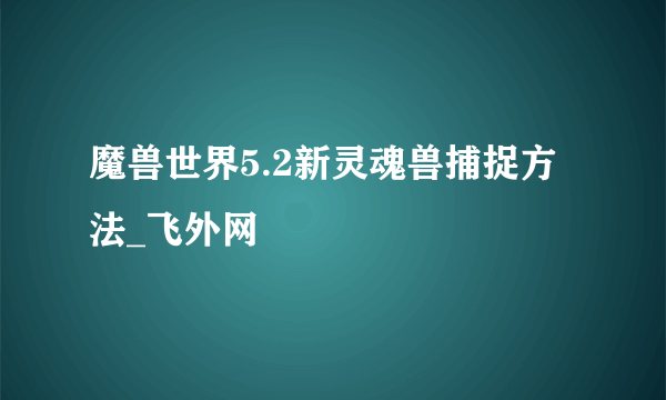 魔兽世界5.2新灵魂兽捕捉方法_飞外网