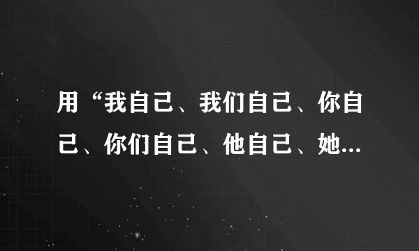 用“我自己、我们自己、你自己、你们自己、他自己、她自己、它自己他们自己”各造一句（英语）