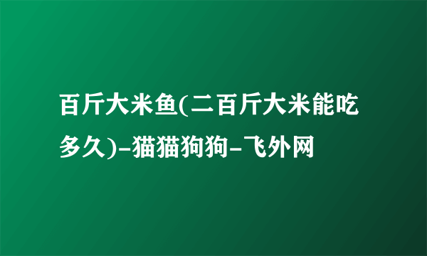 百斤大米鱼(二百斤大米能吃多久)-猫猫狗狗-飞外网