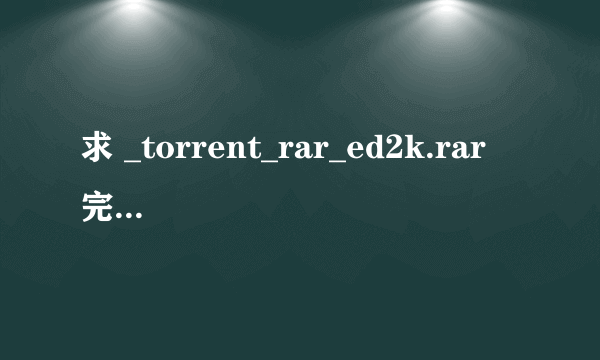 求 _torrent_rar_ed2k.rar 完整版 追分！~~~