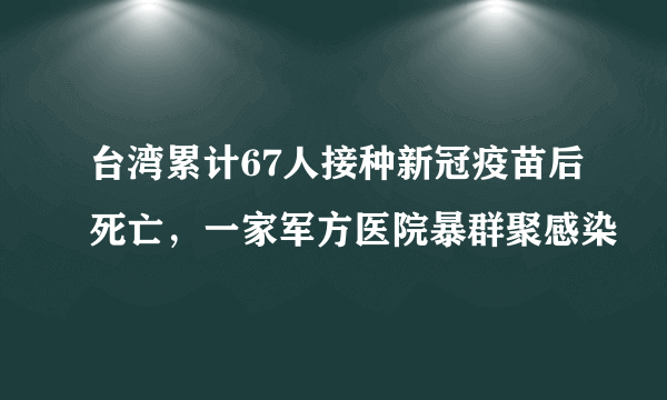 台湾累计67人接种新冠疫苗后死亡，一家军方医院暴群聚感染