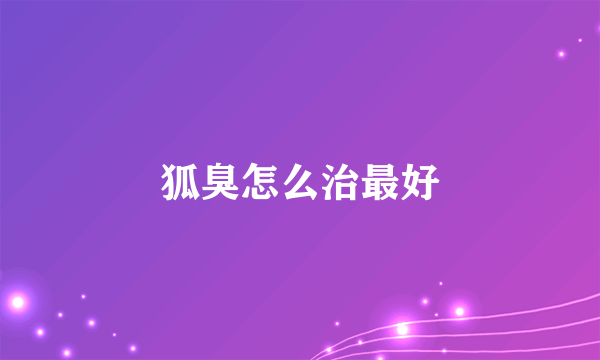 狐臭怎么治最好