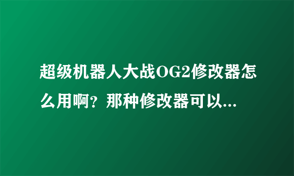 超级机器人大战OG2修改器怎么用啊？那种修改器可以改钱的？ROM位置在哪里啊？