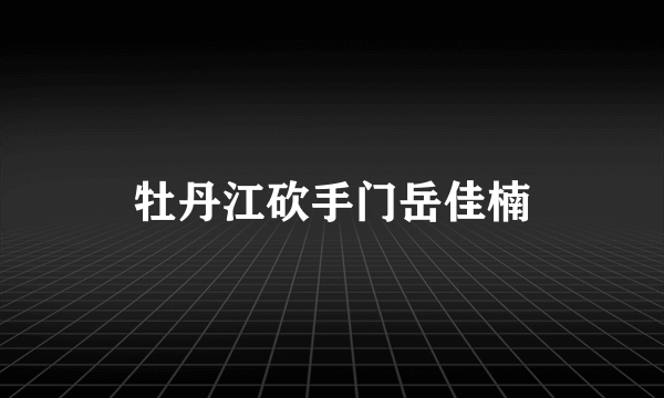 牡丹江砍手门岳佳楠