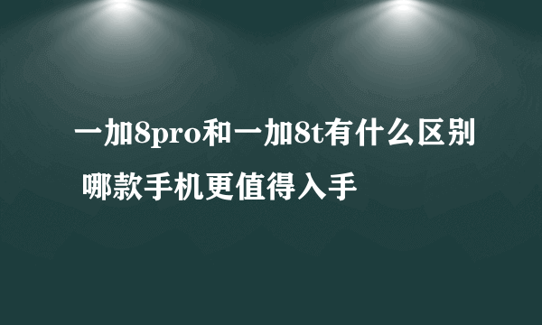 一加8pro和一加8t有什么区别 哪款手机更值得入手