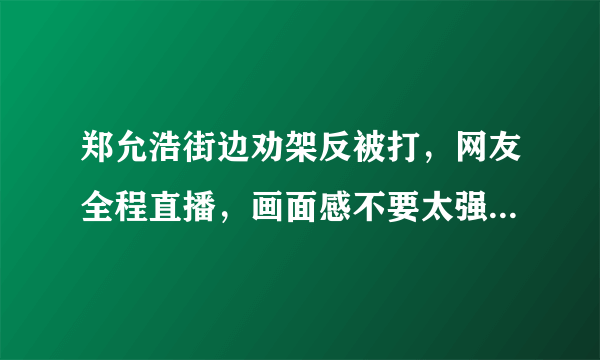 郑允浩街边劝架反被打，网友全程直播，画面感不要太强- 飞外网