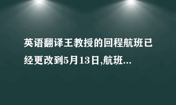 英语翻译王教授的回程航班已经更改到5月13日,航班号CA102,起飞时间12点,请帮忙把她的房间延长到13日,并且预定一个酒店的小汽车接送她去机场.