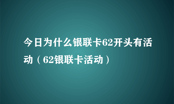 今日为什么银联卡62开头有活动（62银联卡活动）