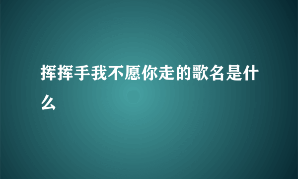 挥挥手我不愿你走的歌名是什么